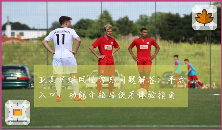 亚美买球网址常见问题解答：平台入口、功能介绍与使用体验指南