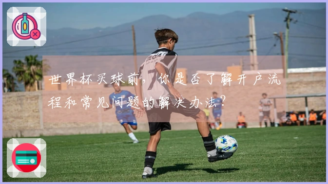 世界杯买球前，你是否了解开户流程和常见问题的解决办法？