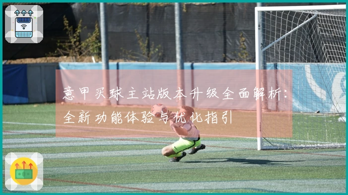 意甲买球主站版本升级全面解析:全新功能体验与优化指引