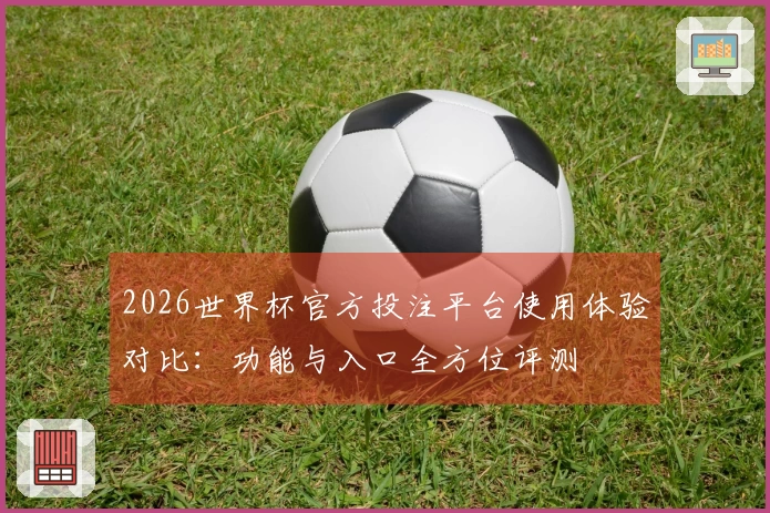 2026世界杯官方投注平台使用体验对比：功能与入口全方位评测