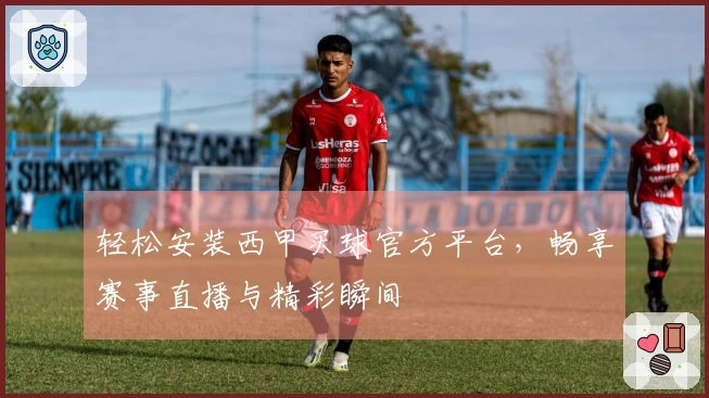 轻松安装西甲买球官方平台，畅享赛事直播与精彩瞬间