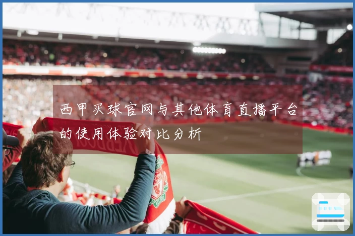 西甲买球官网与其他体育直播平台的使用体验对比分析