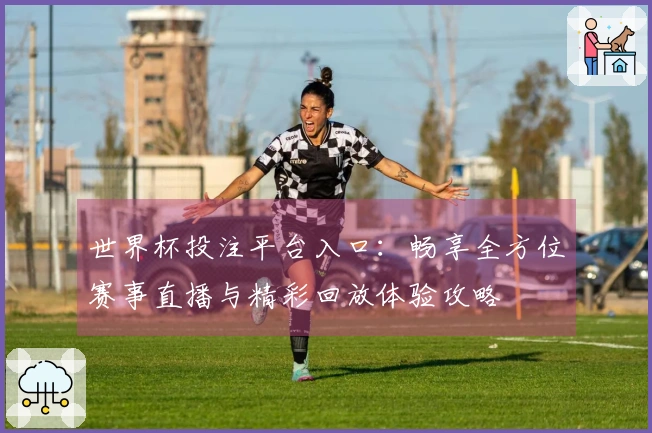 世界杯投注平台入口：畅享全方位赛事直播与精彩回放体验攻略