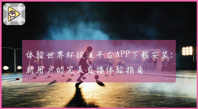 体验世界杯投注平台APP下载安装：新用户的完美直播体验指南