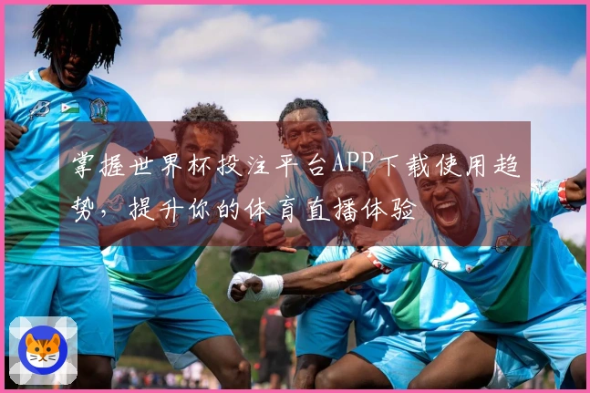 掌握世界杯投注平台APP下载使用趋势，提升你的体育直播体验