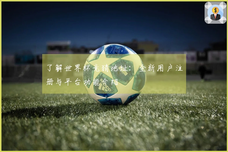 了解世界杯竞猜地址：全新用户注册与平台功能介绍