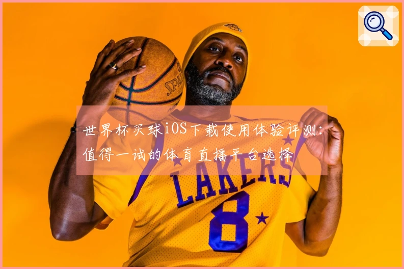 世界杯买球iOS下载使用体验评测：值得一试的体育直播平台选择