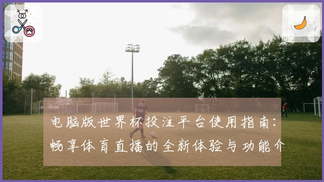 电脑版世界杯投注平台使用指南：畅享体育直播的全新体验与功能介绍