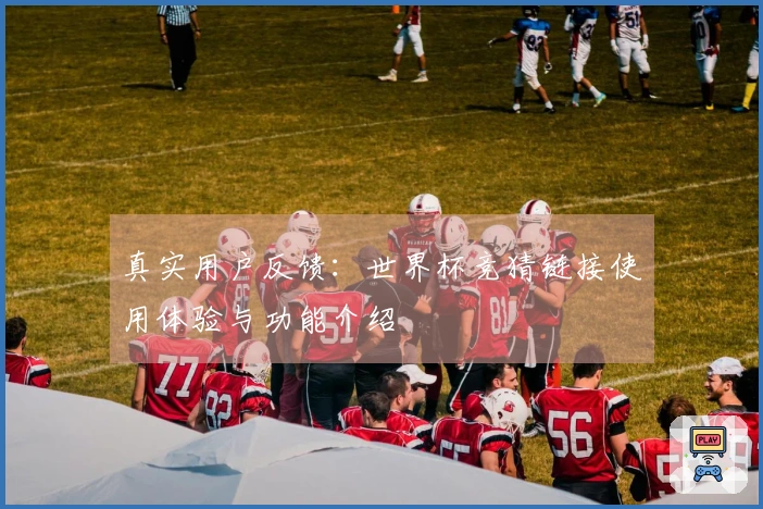 真实用户反馈：世界杯竞猜链接使用体验与功能介绍