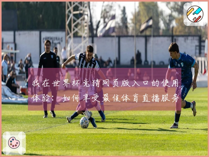 我在世界杯竞猜网页版入口的使用体验:如何享受最佳体育直播服务