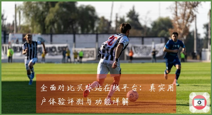 全面对比买球站在线平台：真实用户体验评测与功能详解