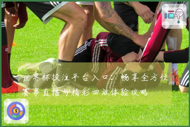世界杯投注平台入口：畅享全方位赛事直播与精彩回放体验攻略