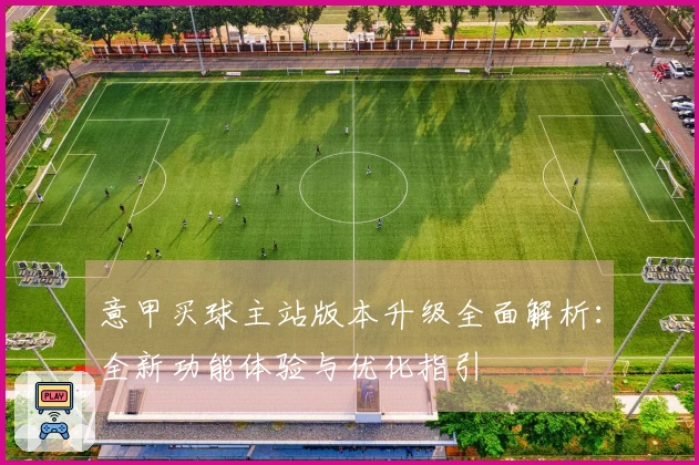 意甲买球主站版本升级全面解析：全新功能体验与优化指引
