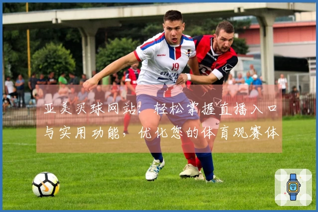 亚美买球网站：轻松掌握直播入口与实用功能，优化您的体育观赛体验