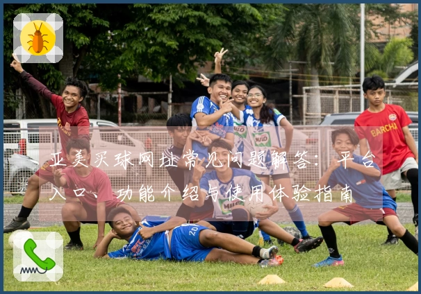 亚美买球网址常见问题解答：平台入口、功能介绍与使用体验指南