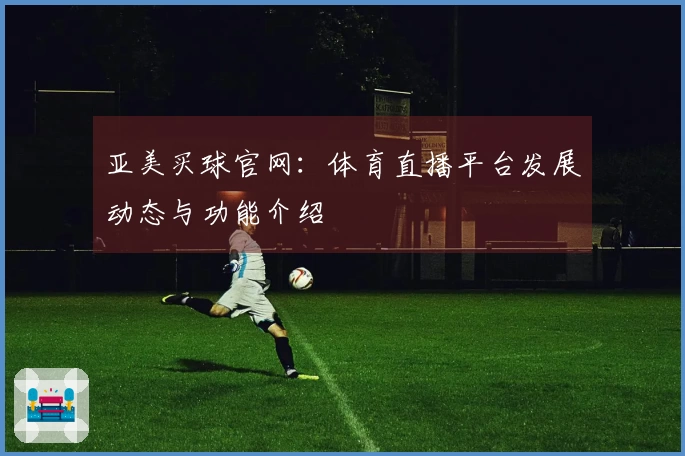 亚美买球官网：体育直播平台发展动态与功能介绍