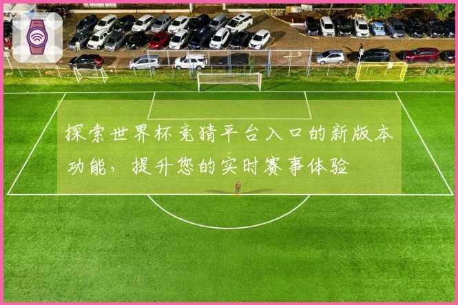 探索世界杯竞猜平台入口的新版本功能，提升您的实时赛事体验