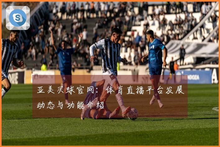 亚美买球官网:体育直播平台发展动态与功能介绍