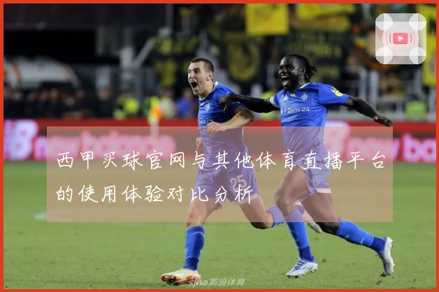 西甲买球官网与其他体育直播平台的使用体验对比分析