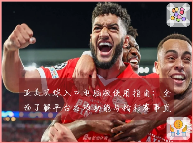 亚美买球入口电脑版使用指南：全面了解平台各项功能与精彩赛事直播