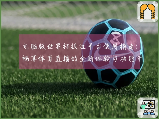 电脑版世界杯投注平台使用指南：畅享体育直播的全新体验与功能介绍
