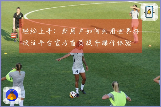 轻松上手：新用户如何利用世界杯投注平台官方首页提升操作体验