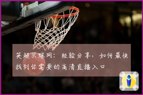 英超买球网：经验分享，如何最快找到你需要的高清直播入口