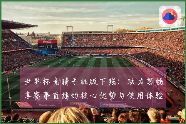 世界杯竞猜手机版下载：助力您畅享赛事直播的核心优势与使用体验