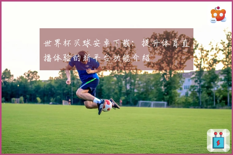 世界杯买球安卓下载：提升体育直播体验的新平台功能介绍