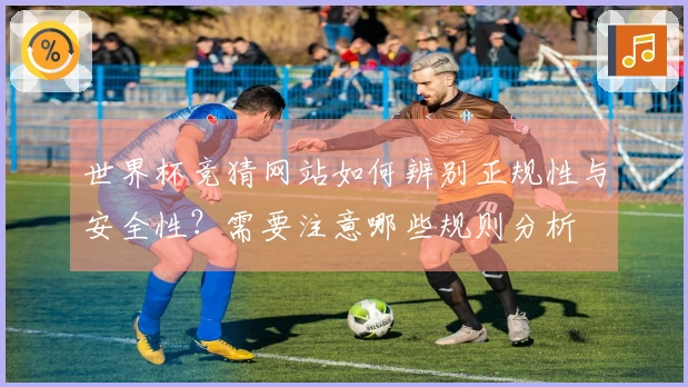 世界杯竞猜网站如何辨别正规性与安全性？需要注意哪些规则分析