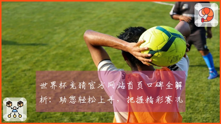 世界杯竞猜官方网站首页口碑全解析：助您轻松上手，把握精彩赛况